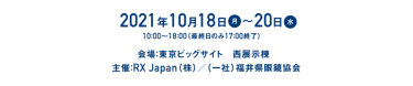 2021年10月18日（月）～20日（水）10時～18時 ※最終日のみ17時終了 会場：RX Japan（株）/（一社）福井県眼鏡協会